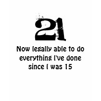 21, Now legally able to do everything I've done... t-shirts