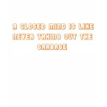 A CLOSED MIND IS LIKE NEVER TAKING OUT THE GARBAGE t-shirts