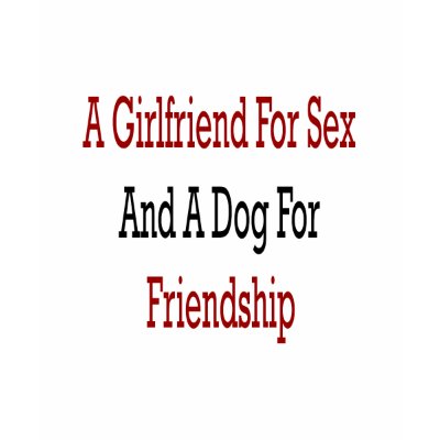 A Girlfriend For Sex And A Dog For Friendship Tshirts by Supernova23