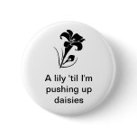 "A lily 'til I'm pushing up daisies" Pinback Button