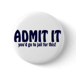 ADMIT IT ..... You'd Go To Jail For This ! Button