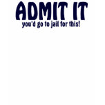 ADMIT IT ..... You'd Go To Jail For This t-shirts