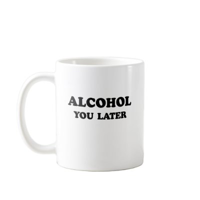 ALCOHOL YOU LATER COFFEE MUG by Shirtuosity