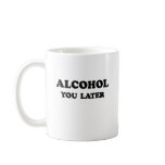 ALCOHOL YOU LATER mugs