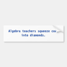 Algebra teachers squeeze coal into diamonds. bumper sticker