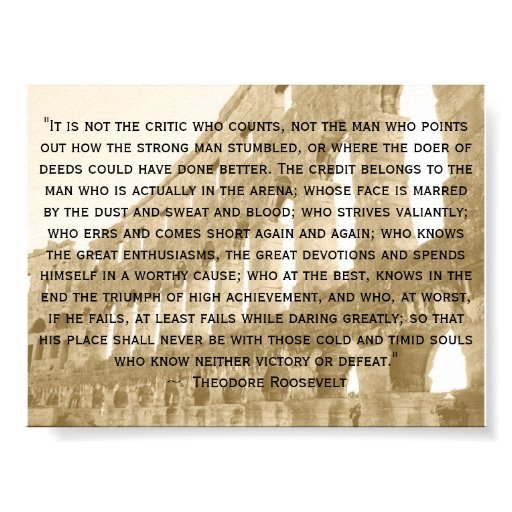 "It is not the critic who counts..." Theodore Roosevelt