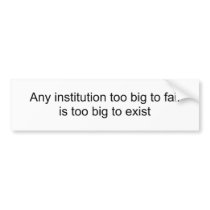 Any institution too big to failis too big to exist bumper stickers