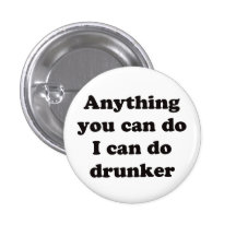 Anything you can do I can do drunker -  Button
