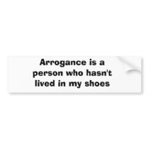 Arrogance is a person who hasn't lived in my shoes bumper sticker