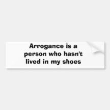 Arrogance is a person who hasn't lived in my shoes bumper sticker