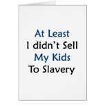 at least i didnt sell my kids to slavery