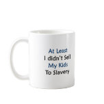 at least i didnt sell my kids to slavery coffee mugs