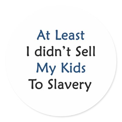at least i didnt sell my kids to slavery by Supernova23