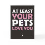 At Least Your Pets Love You Cards
