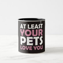 At Least Your Pets Love You Coffee Mugs
