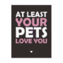 At Least Your Pets Love You Post Cards