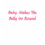 Baby Makes The Belly Go Round t-shirts