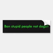 Ban stupid people not dogs!! bumper stickers