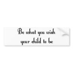 Be what you wish your child to be Bumper Sticker