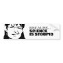 Because science is stupid bumper stickers