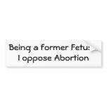 Being a former Foetus...I oppose Abortion bumper stickers