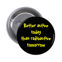 Better active today than radioactive tomorrow buttons