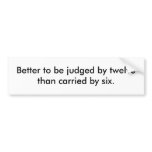 Better to be judged by twelve than carried by six. bumper sticker