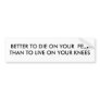 BETTER TO DIE ON YOUR  FEET THAN TO LIVE ON YOU... BUMPER STICKER