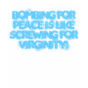 Bombing for peace is like screwing for virginity! t-shirts