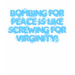 Bombing for peace is like screwing for virginity! t-shirts