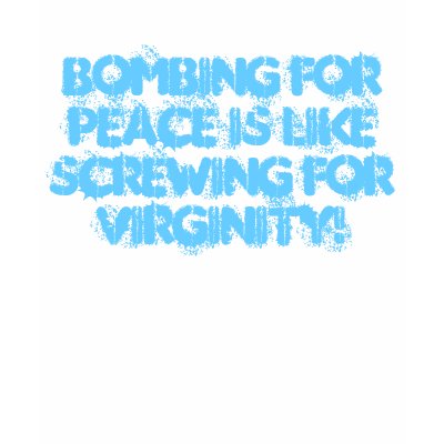 Bombing for peace is like screwing for virginity! tshirts by nstarha