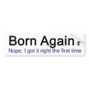 Born Again? Nope I got it right the first time bumper stickers