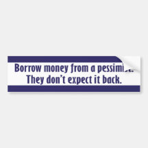"Borrow money from a pessimist." Bumper Sticker