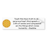 Buddha  QUOTATION - Teach this triple truth to.... Bumper Sticker
