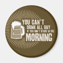 cant drink all day if you dont start in the mornin magnets