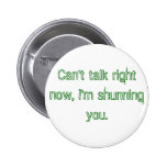 Can't talk right now, I'm shunning you. Pinback Button