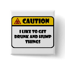 CAUTION - I LIKE TO GET DRUNK AND HUMP THINGS