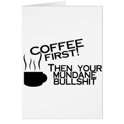 Coffee First Then Your Mundane Bullshit Greeting Cards by TeeZazzle