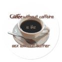 coffee without caffeine is like sex w/o leather stickers