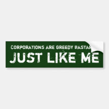 Corporations are greedy bastards, just like me bumper stickers