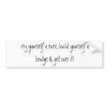 cry yourself a river, build yourself a bridge &... bumper stickers
