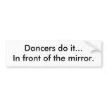Dancers do it...In front of the mirror. bumper stickers