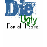 Die, Ugly, For all I care. t-shirts