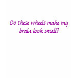 Do these wheels make my brain look small? t-shirts