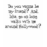 Do you wanna be my friend? And, like, go on lon... t-shirts