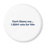 Don't blame me... I didn't vote for him magnets