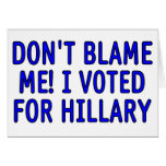 Don't blame me! I voted for Hillary cards