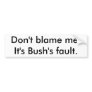 Don't blame me.It's Bush's fault. Bumper Stickers