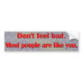 Don't feel bad. Most people are like you. Bumper Stickers