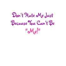 Don't Hate Me Just Because You Can't Be, "Me!"
